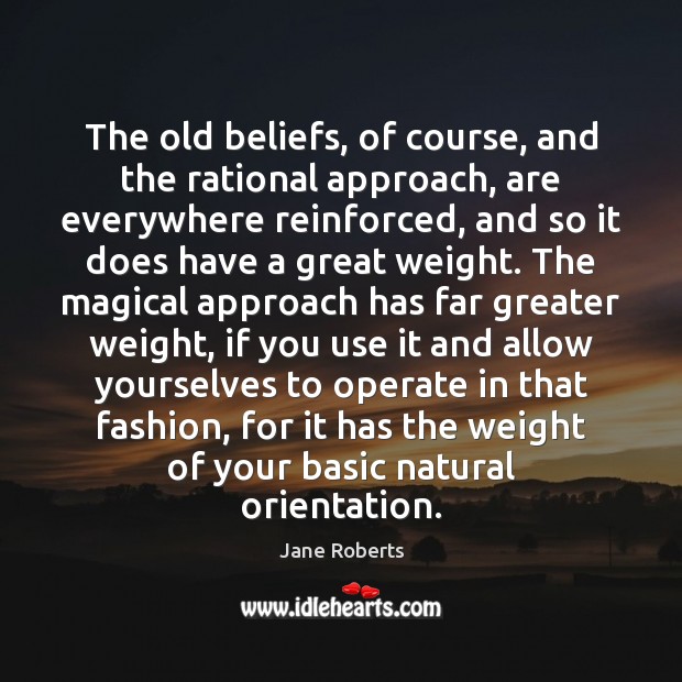The old beliefs, of course, and the rational approach, are everywhere reinforced, Jane Roberts Picture Quote