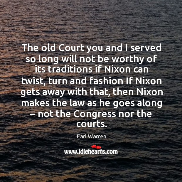 The old court you and I served so long will not be worthy of its traditions if nixon can twist Earl Warren Picture Quote