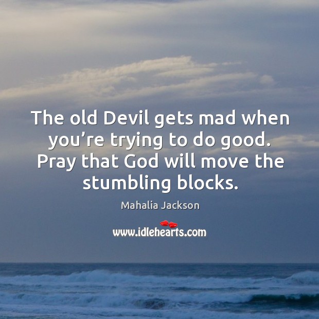 The old devil gets mad when you’re trying to do good. Pray that God will move the stumbling blocks. Image