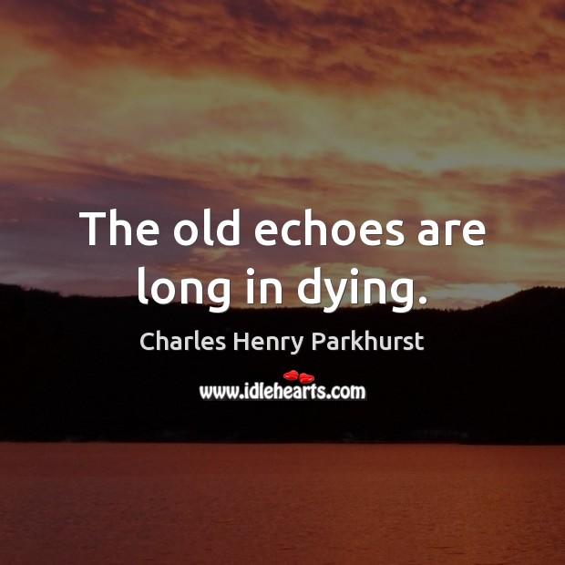 The old echoes are long in dying. Charles Henry Parkhurst Picture Quote