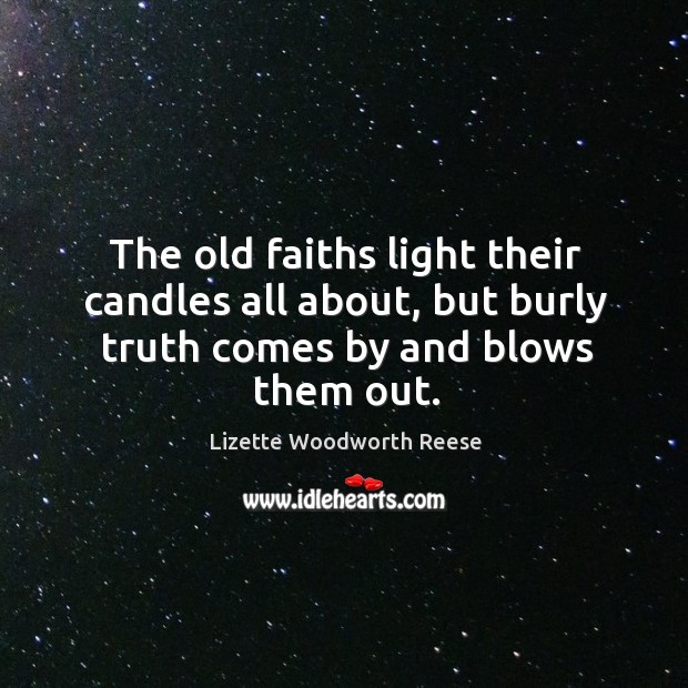 The old faiths light their candles all about, but burly truth comes by and blows them out. Lizette Woodworth Reese Picture Quote