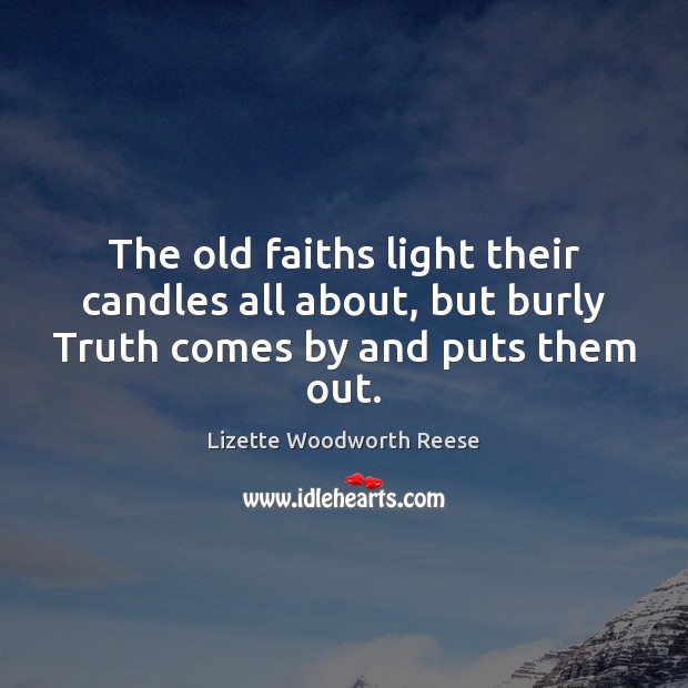 The old faiths light their candles all about, but burly Truth comes by and puts them out. Lizette Woodworth Reese Picture Quote