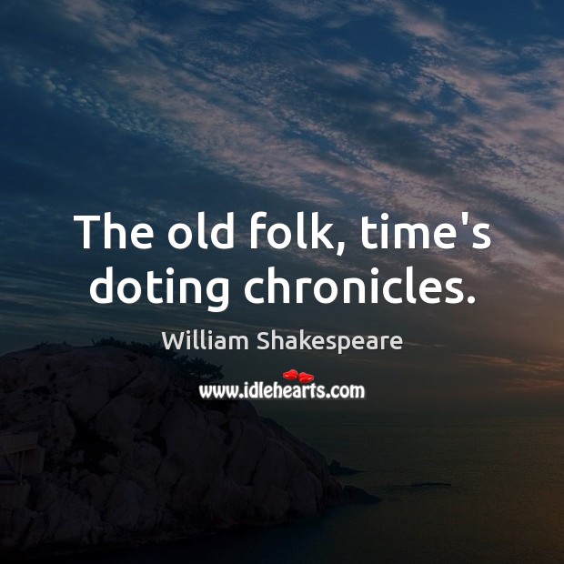 The old folk, time’s doting chronicles. 
