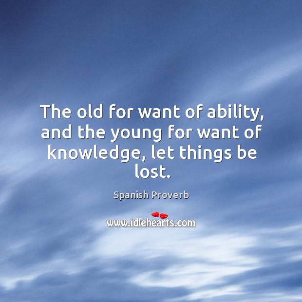 The old for want of ability, and the young for want of knowledge, let things be lost. Image