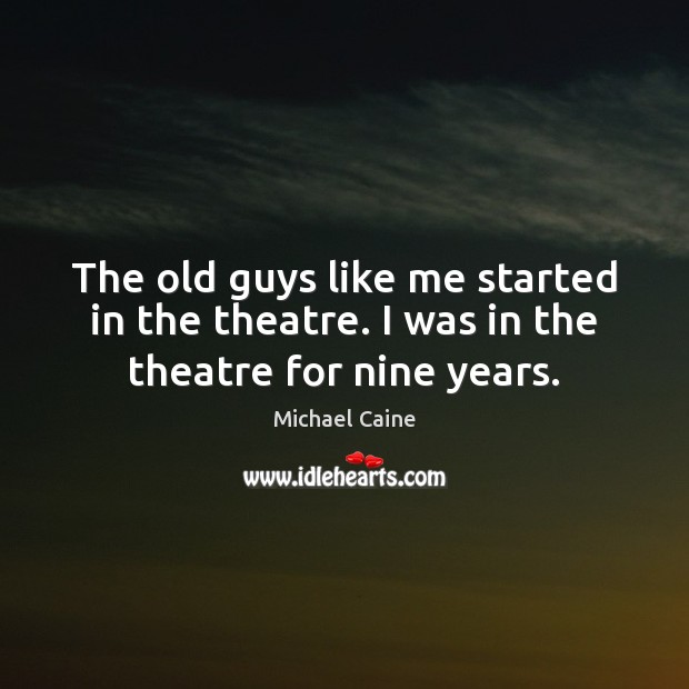 The old guys like me started in the theatre. I was in the theatre for nine years. Michael Caine Picture Quote