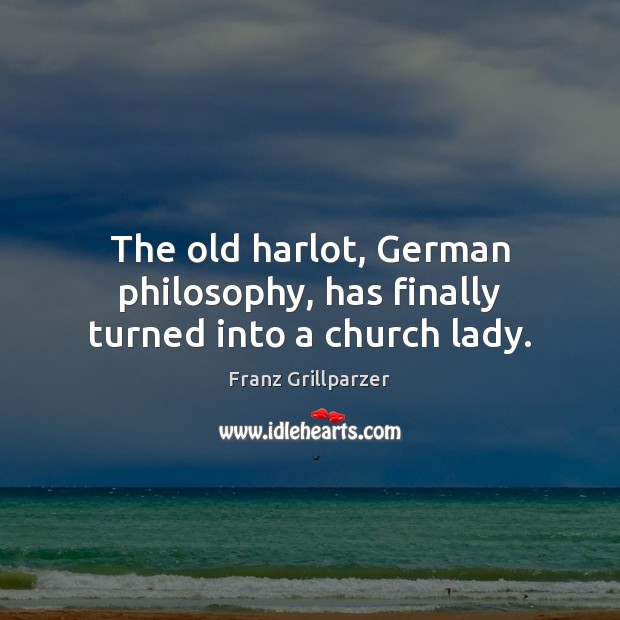 The old harlot, German philosophy, has finally turned into a church lady. Franz Grillparzer Picture Quote