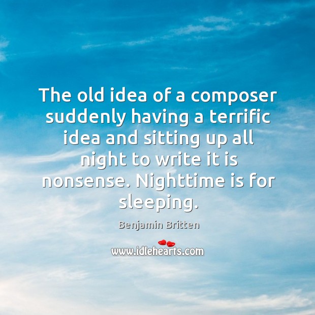 The old idea of a composer suddenly having a terrific idea and sitting up all night Benjamin Britten Picture Quote
