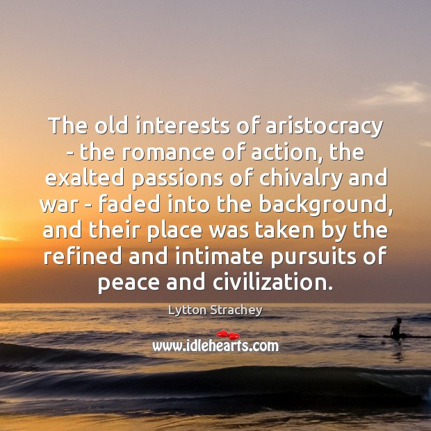 The old interests of aristocracy – the romance of action, the exalted Image