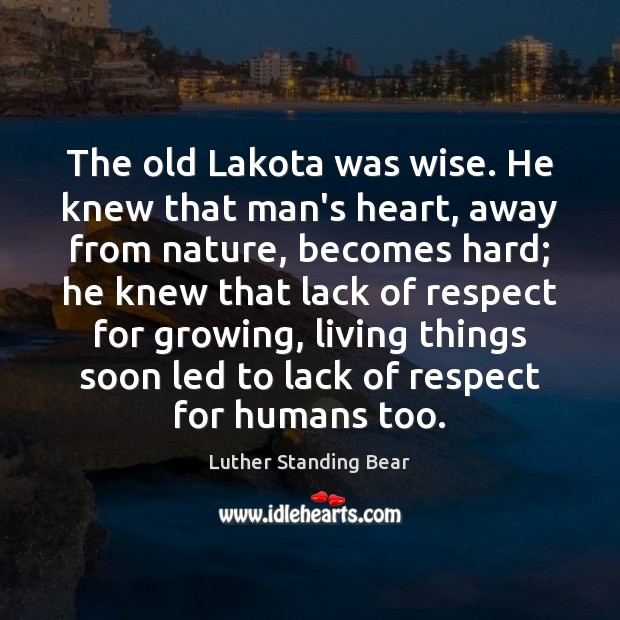 The old Lakota was wise. He knew that man’s heart, away from Luther Standing Bear Picture Quote