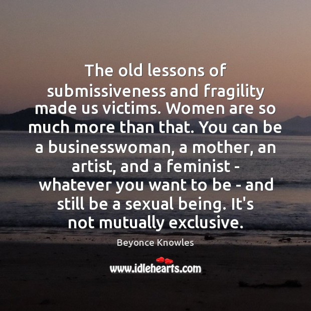 The old lessons of submissiveness and fragility made us victims. Women are Beyonce Knowles Picture Quote