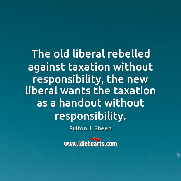 The old liberal rebelled against taxation without responsibility, the new liberal wants Fulton J. Sheen Picture Quote