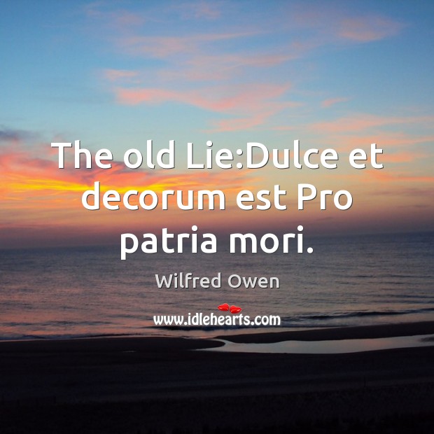 The old Lie:Dulce et decorum est Pro patria mori. Wilfred Owen Picture Quote