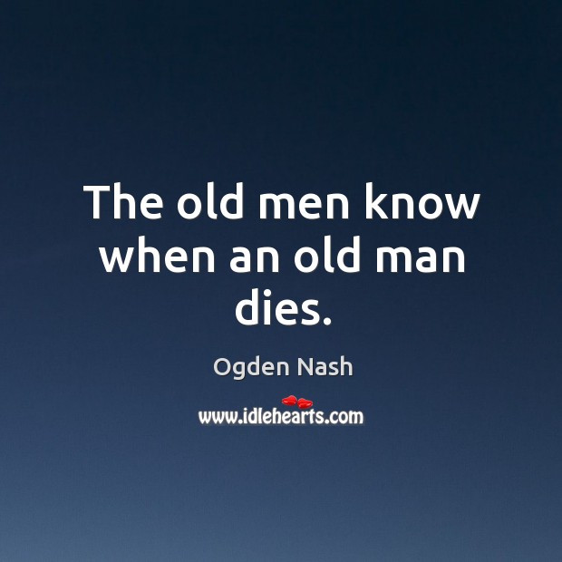 The old men know when an old man dies. Ogden Nash Picture Quote