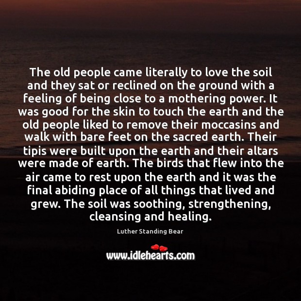 The old people came literally to love the soil and they sat Luther Standing Bear Picture Quote