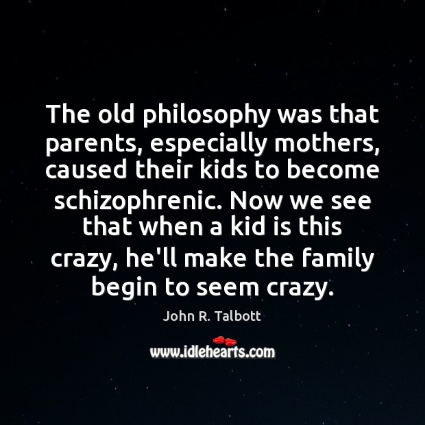 The old philosophy was that parents, especially mothers, caused their kids to John R. Talbott Picture Quote
