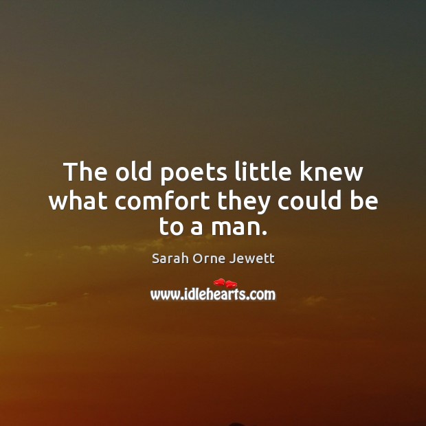 The old poets little knew what comfort they could be to a man. Sarah Orne Jewett Picture Quote