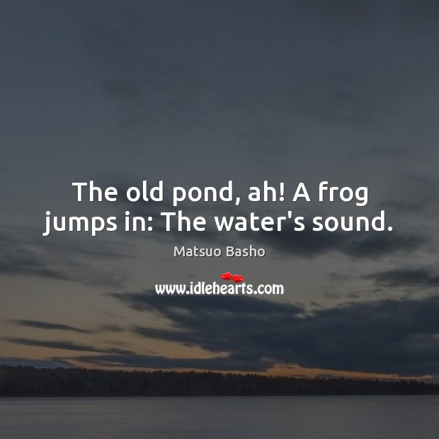The old pond, ah! A frog jumps in: The water’s sound. Matsuo Basho Picture Quote