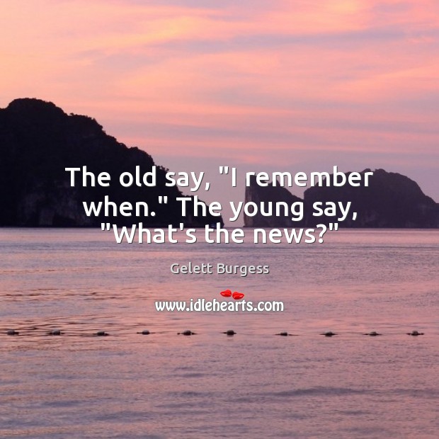 The old say, “I remember when.” The young say, “What’s the news?” Image