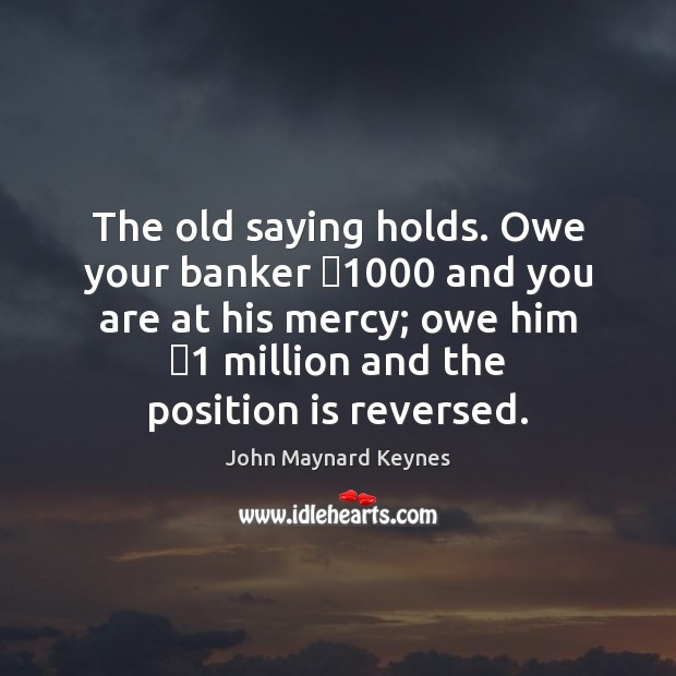 The old saying holds. Owe your banker �1000 and you are at his John Maynard Keynes Picture Quote