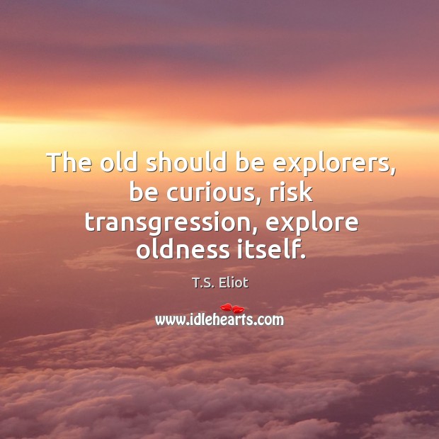 The old should be explorers, be curious, risk transgression, explore oldness itself. T.S. Eliot Picture Quote