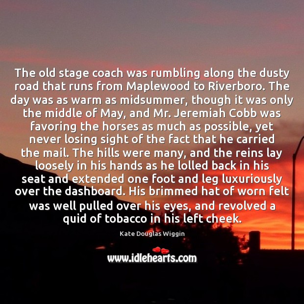 The old stage coach was rumbling along the dusty road that runs Kate Douglas Wiggin Picture Quote