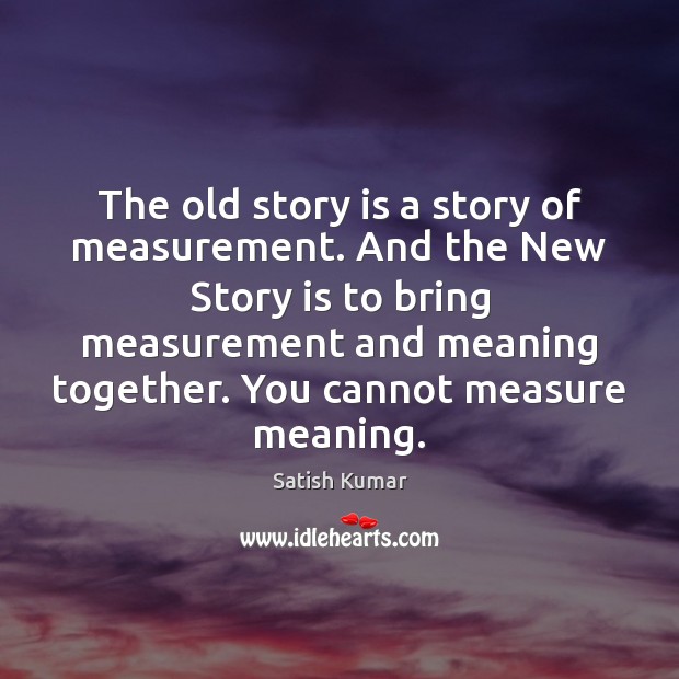 The old story is a story of measurement. And the New Story Satish Kumar Picture Quote