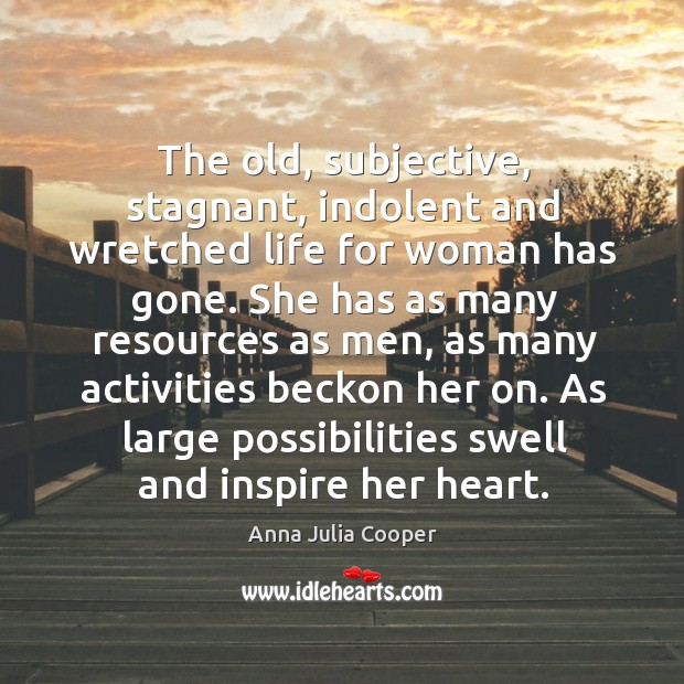 The old, subjective, stagnant, indolent and wretched life for woman has gone. Anna Julia Cooper Picture Quote