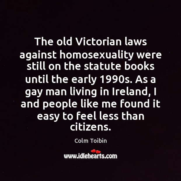 The old Victorian laws against homosexuality were still on the statute books Colm Toibin Picture Quote