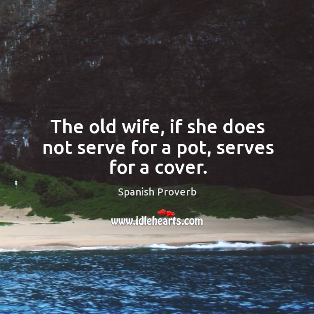 The old wife, if she does not serve for a pot, serves for a cover. Spanish Proverbs Image
