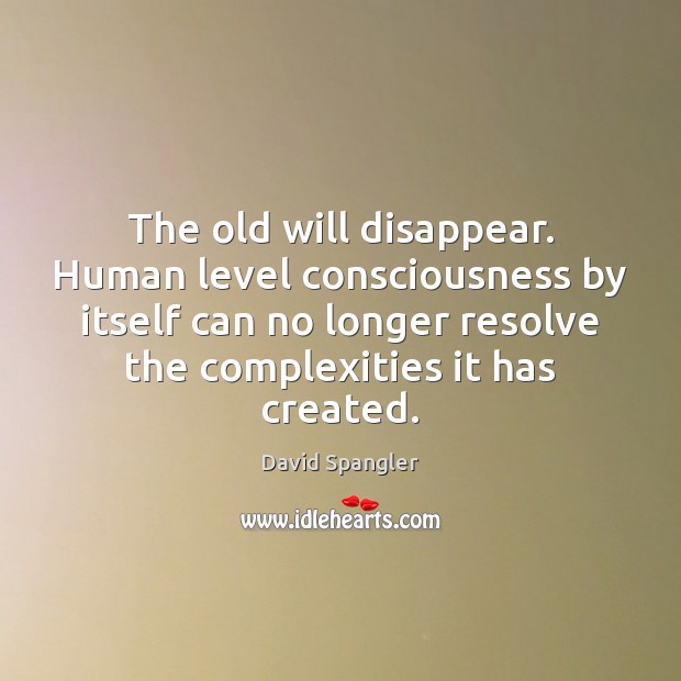 The old will disappear. Human level consciousness by itself can no longer David Spangler Picture Quote