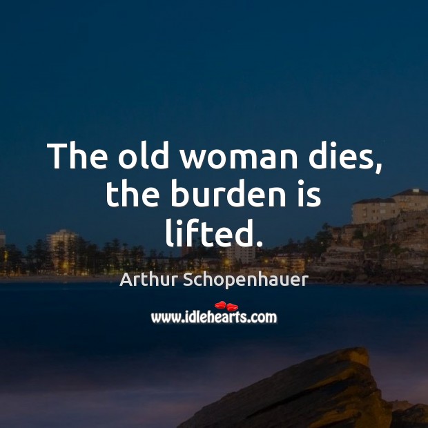 The old woman dies, the burden is lifted. Arthur Schopenhauer Picture Quote