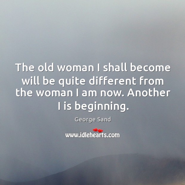 The old woman I shall become will be quite different from the Image
