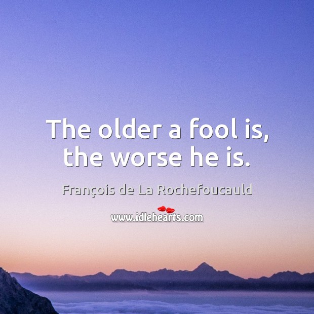 The older a fool is, the worse he is. François de La Rochefoucauld Picture Quote