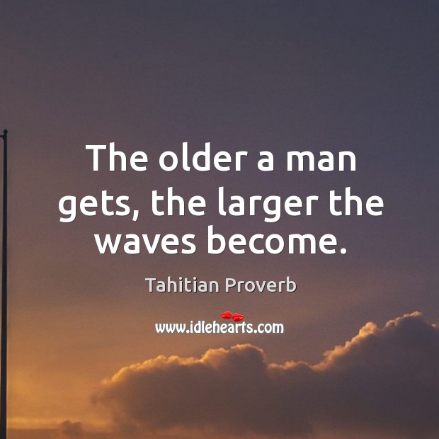 The older a man gets, the larger the waves become. Tahitian Proverbs Image