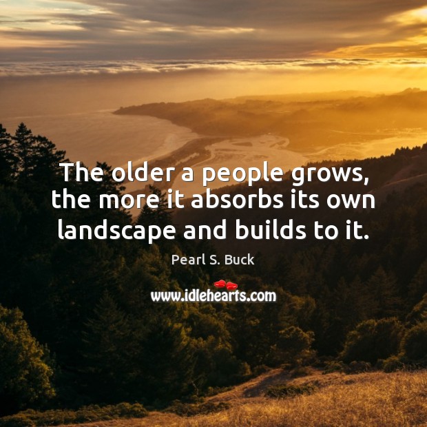 The older a people grows, the more it absorbs its own landscape and builds to it. Pearl S. Buck Picture Quote