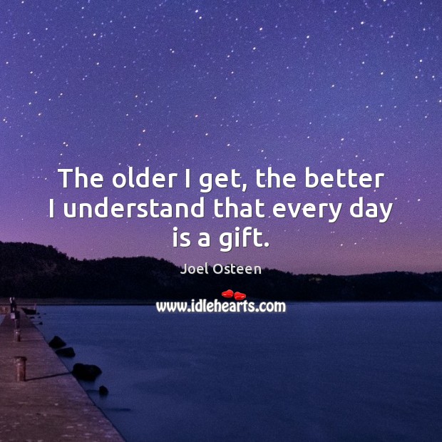 The older I get, the better I understand that every day is a gift. Joel Osteen Picture Quote