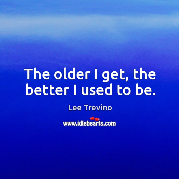 The older I get, the better I used to be. Image