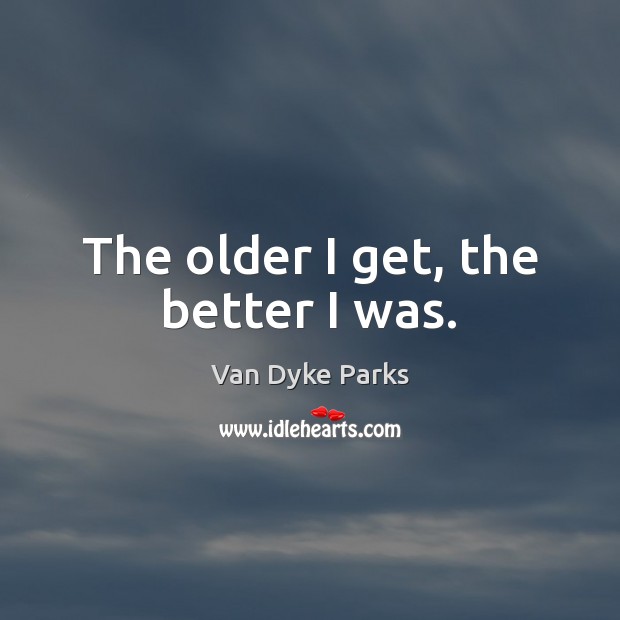 The older I get, the better I was. Van Dyke Parks Picture Quote