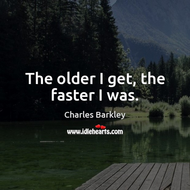 The older I get, the faster I was. Charles Barkley Picture Quote