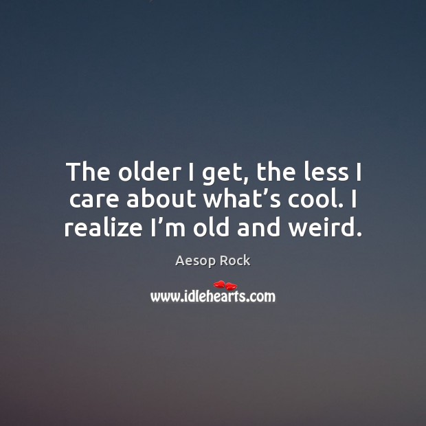The older I get, the less I care about what’s cool. I realize I’m old and weird. Aesop Rock Picture Quote