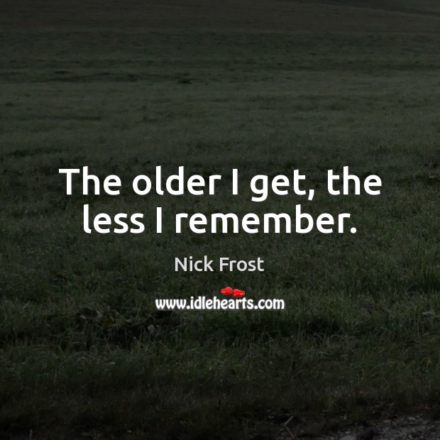 The older I get, the less I remember. Nick Frost Picture Quote