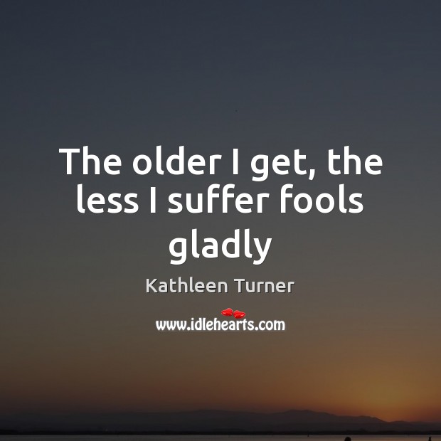 The older I get, the less I suffer fools gladly Kathleen Turner Picture Quote