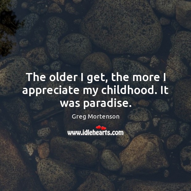 The older I get, the more I appreciate my childhood. It was paradise. Greg Mortenson Picture Quote