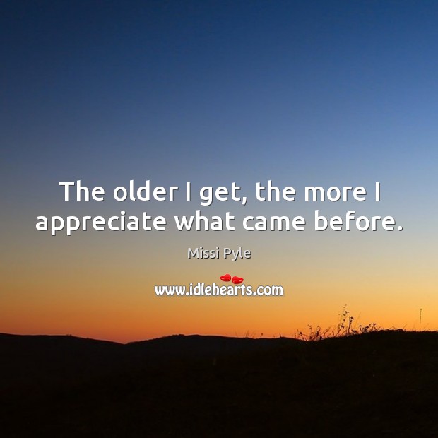 The older I get, the more I appreciate what came before. Missi Pyle Picture Quote