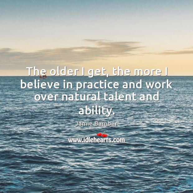 The older I get, the more I believe in practice and work over natural talent and ability. Jamie Bamber Picture Quote