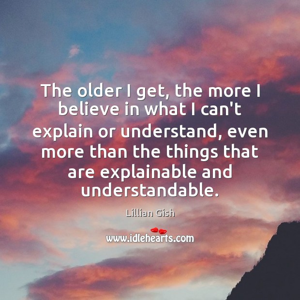 The older I get, the more I believe in what I can’t Lillian Gish Picture Quote