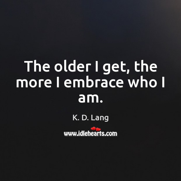 The older I get, the more I embrace who I am. K. D. Lang Picture Quote
