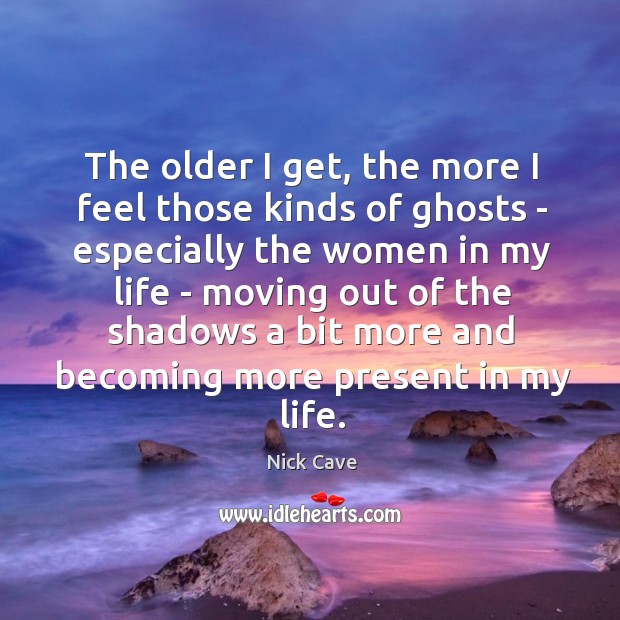 The older I get, the more I feel those kinds of ghosts Nick Cave Picture Quote