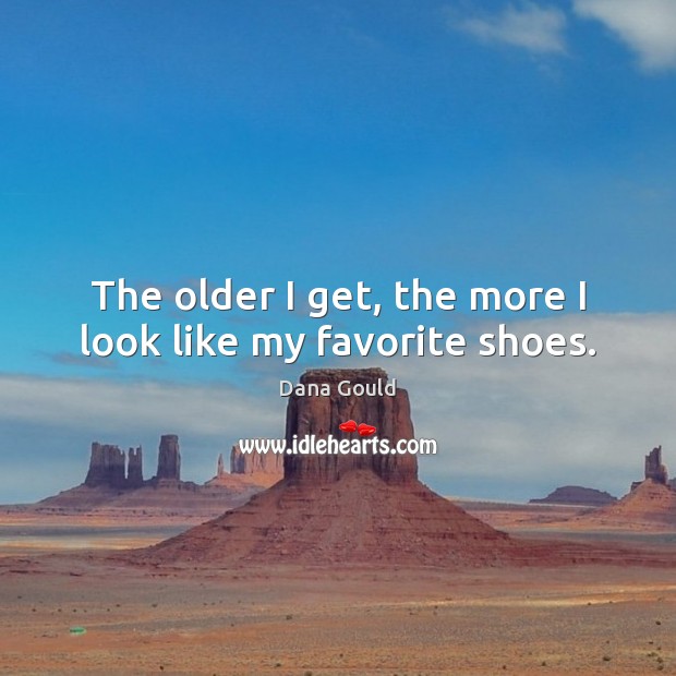 The older I get, the more I look like my favorite shoes. Dana Gould Picture Quote