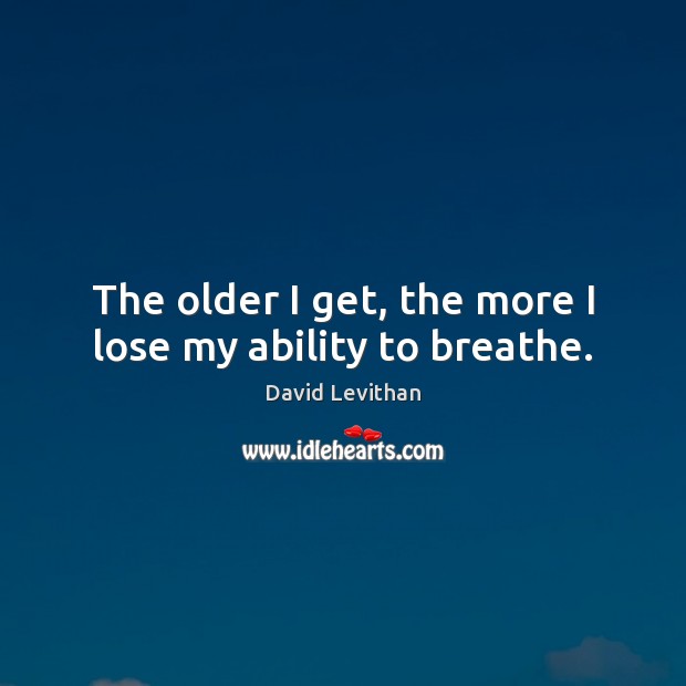 The older I get, the more I lose my ability to breathe. David Levithan Picture Quote